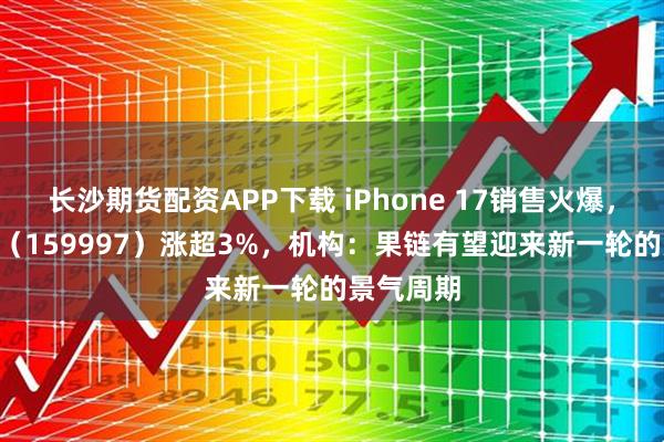 长沙期货配资APP下载 iPhone 17销售火爆，电子ETF（159997）涨超3%，机构：果链有望迎来新一轮的景气周期