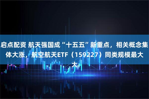 启点配资 航天强国成“十五五”新重点，相关概念集体大涨，航空航天ETF（159227）同类规模最大