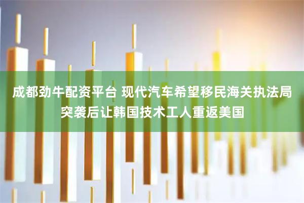 成都劲牛配资平台 现代汽车希望移民海关执法局突袭后让韩国技术工人重返美国
