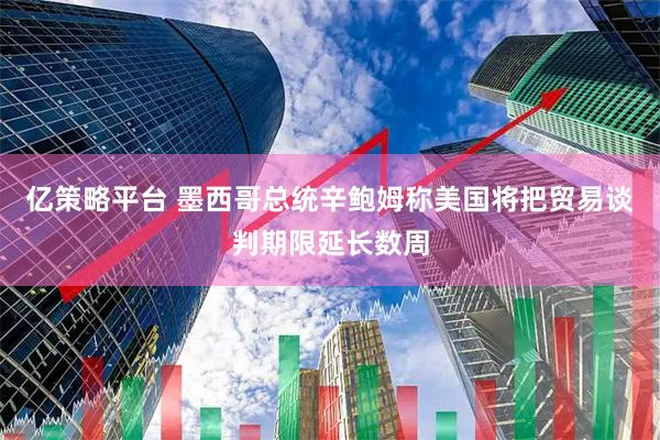亿策略平台 墨西哥总统辛鲍姆称美国将把贸易谈判期限延长数周