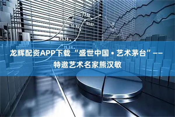 龙辉配资APP下载 “盛世中国 • 艺术茅台”—— 特邀艺术名家熊汉敏
