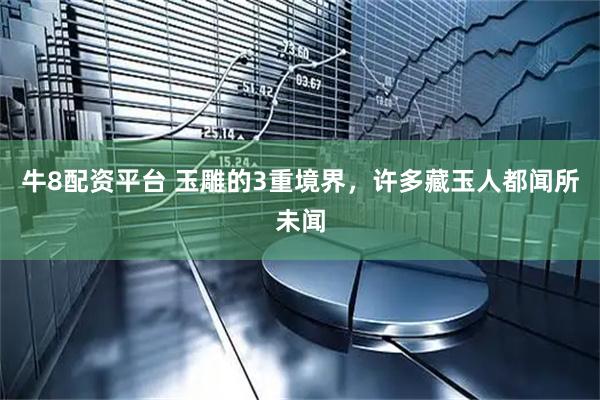 牛8配资平台 玉雕的3重境界，许多藏玉人都闻所未闻