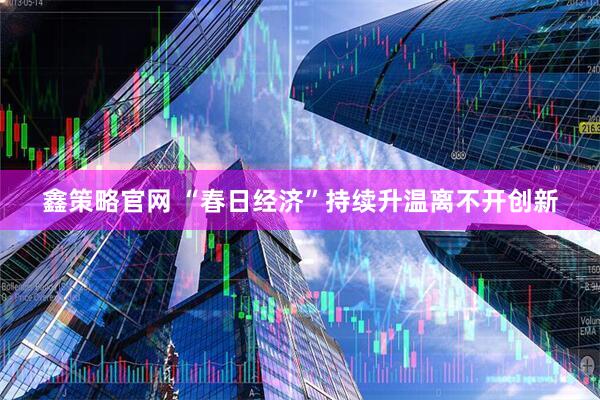 鑫策略官网 “春日经济”持续升温离不开创新