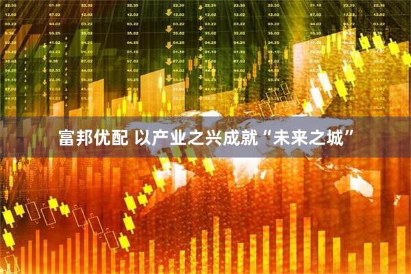 富邦优配 以产业之兴成就“未来之城”