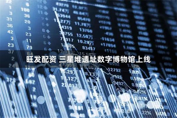 旺发配资 三星堆遗址数字博物馆上线