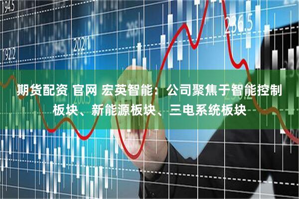 期货配资 官网 宏英智能：公司聚焦于智能控制板块、新能源板块、三电系统板块