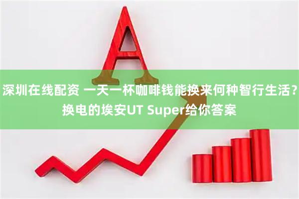 深圳在线配资 一天一杯咖啡钱能换来何种智行生活？换电的埃安UT Super给你答案