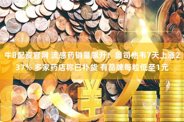 牛8配资官网 流感药销量飙升！奥司他韦7天上涨237% 多家药店称已补货 有品牌每粒低至1元