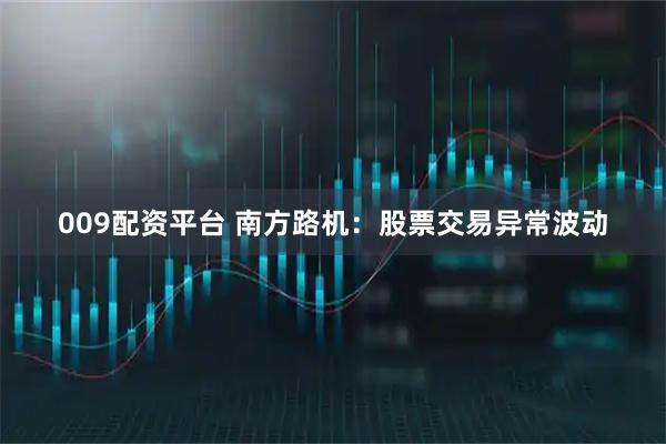 009配资平台 南方路机：股票交易异常波动
