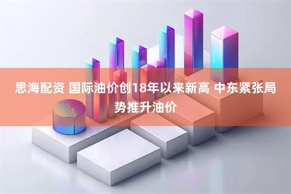 思海配资 国际油价创18年以来新高 中东紧张局势推升油价