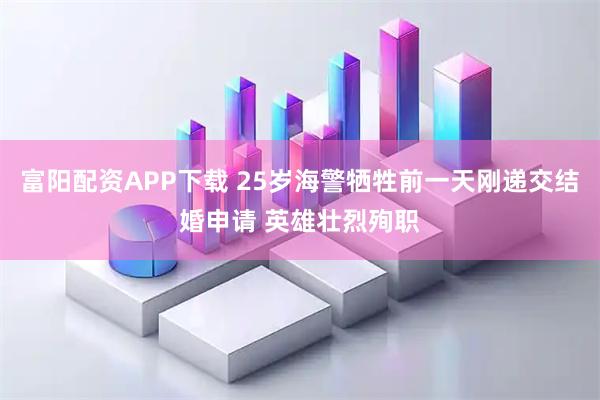 富阳配资APP下载 25岁海警牺牲前一天刚递交结婚申请 英雄壮烈殉职