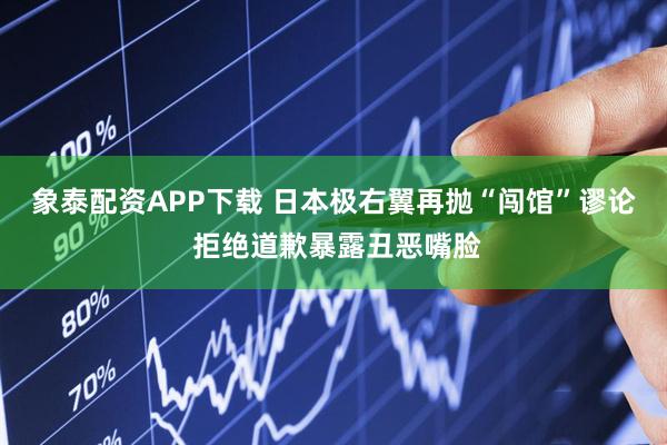 象泰配资APP下载 日本极右翼再抛“闯馆”谬论 拒绝道歉暴露丑恶嘴脸