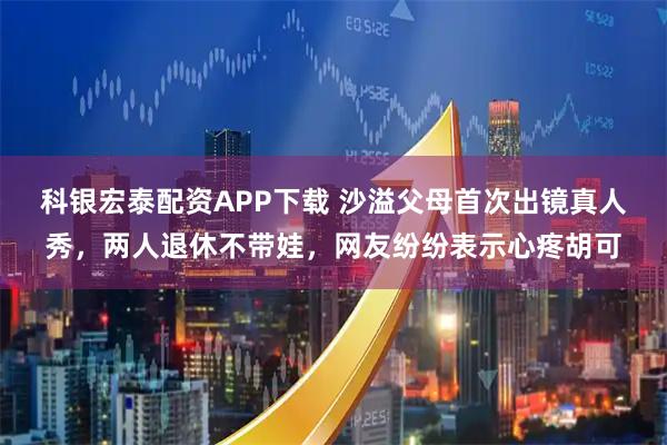 科银宏泰配资APP下载 沙溢父母首次出镜真人秀，两人退休不带娃，网友纷纷表示心疼胡可