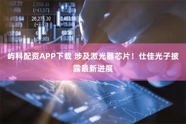 屿科配资APP下载 涉及激光器芯片！仕佳光子披露最新进展