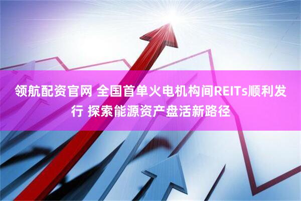 领航配资官网 全国首单火电机构间REITs顺利发行 探索能源资产盘活新路径