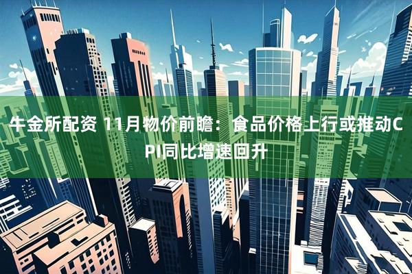 牛金所配资 11月物价前瞻：食品价格上行或推动CPI同比增速回升