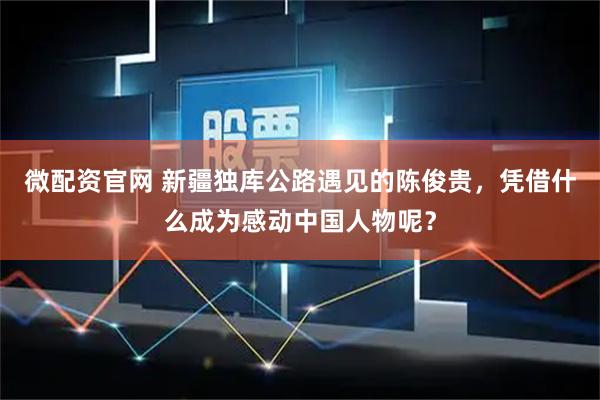 微配资官网 新疆独库公路遇见的陈俊贵，凭借什么成为感动中国人物呢？