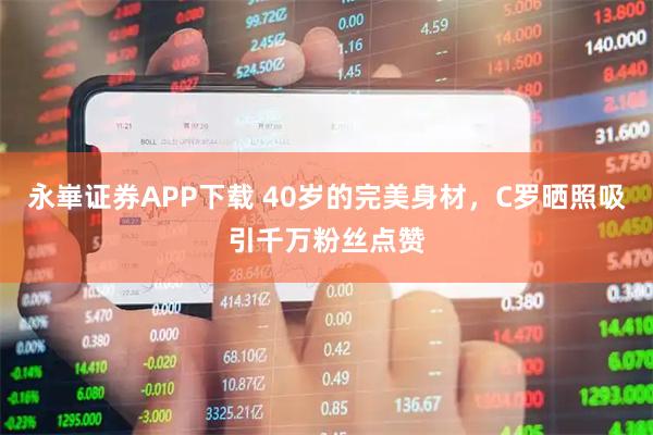 永崋证券APP下载 40岁的完美身材，C罗晒照吸引千万粉丝点赞