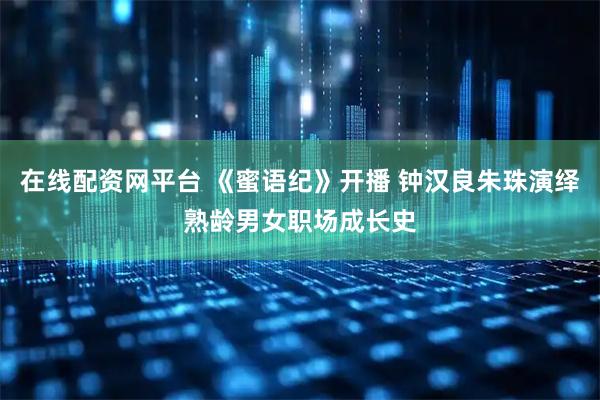 在线配资网平台 《蜜语纪》开播 钟汉良朱珠演绎熟龄男女职场成长史