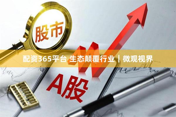 配资365平台 生态颠覆行业｜微观视界