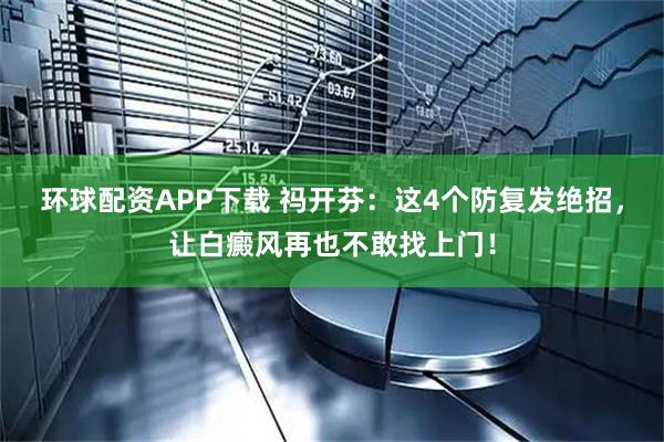 环球配资APP下载 祃开芬：这4个防复发绝招，让白癜风再也不敢找上门！