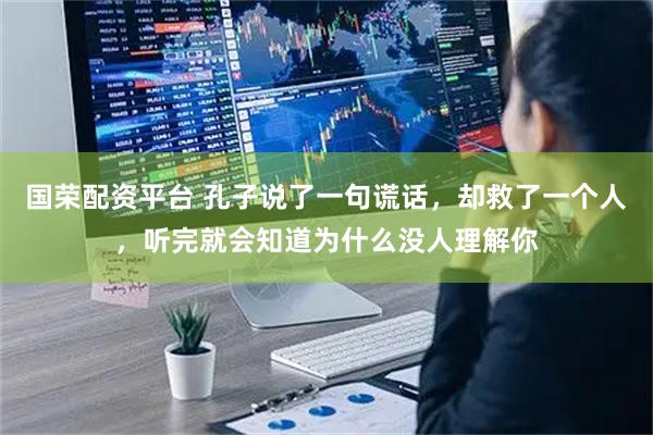 国荣配资平台 孔子说了一句谎话，却救了一个人，听完就会知道为什么没人理解你