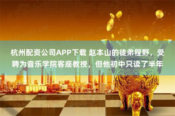 杭州配资公司APP下载 赵本山的徒弟程野，受聘为音乐学院客座教授，但他初中只读了半年