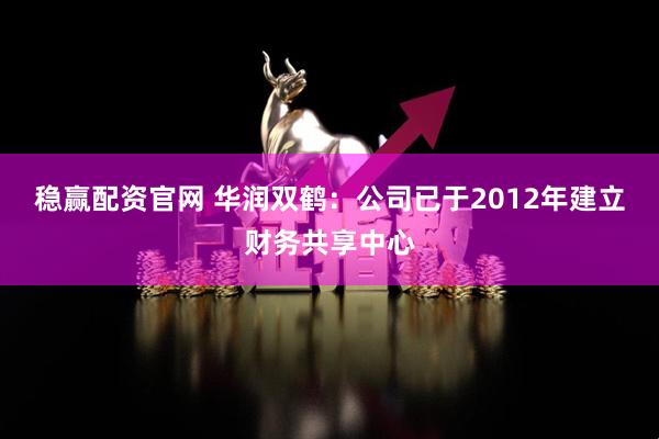 稳赢配资官网 华润双鹤：公司已于2012年建立财务共享中心