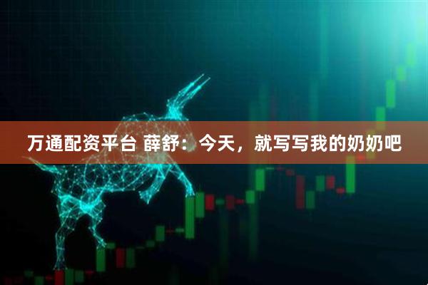 万通配资平台 薛舒：今天，就写写我的奶奶吧