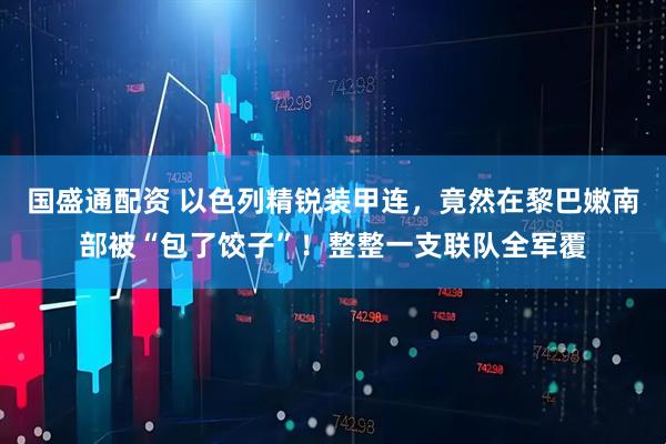 国盛通配资 以色列精锐装甲连，竟然在黎巴嫩南部被“包了饺子”！整整一支联队全军覆