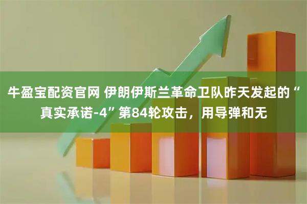 牛盈宝配资官网 伊朗伊斯兰革命卫队昨天发起的“真实承诺-4”第84轮攻击，用导弹和无